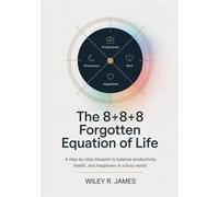 The 8+8+8 Forgotten Equation of Life: A Step-by-Step Blueprint to Balance Productivity, Health, and Happiness in a Busy World