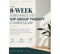 THE 8-WEEK SUBSTANCE USE IOP GROUP THERAPY CURRICULUM: A Ready-to-Use Facilitator Guide with CBT, DBT, Motivational Interviewing, Relapse Prevention, and Trauma-Informed Recovery Sessions