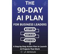 The 90-Day AI Plan for Business Leaders: A Step-by-Step Action Plan to Launch AI Projects That Work Without Technical Skills, Big Budgets, or Time-Wasting Experiments