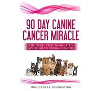 The 90 Day Canine Cancer Miracle: The 3 easy steps to treating cancer Inspired by 5 Time Nobel Peace Prize Nominee