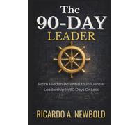 The 90-Day Leader: From Hidden Potential to Influential Leadership in 90 Days or Less