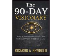 The 90-Day Visionary: From Scattered Dreams to a Clear, God-Given Vision in 90 Days or Less
