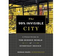 The 99% Invisible City: A Field Guide to the Hidden World of Everyday Design