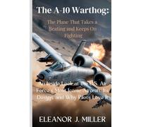 The A-10 Warthog: The Plane That Takes a Beating and Keeps On Fighting: An Inside Look at the U.S. Air Force’s Most Iconic Aircraft, Its Design, and Why Pilots Love It.