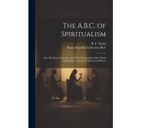The A.B.C. Of Spiritualism: One Hundred Of The Questions Most Commonly Asked About Spiritualism, Answered Tersely And Plainly