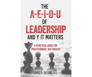 The A-E-I-O-U of Leadership and Y It Matters: A Practical Guide for Practitioners, Not Posers!