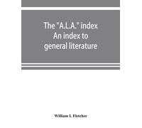 The "A.L.A." Index. An Index To General Literature, Biographical, Historical, And Literary Essays And Sketches, Reports And Publications Of Boards And Societies Dealing With Education, Health, Labor, 