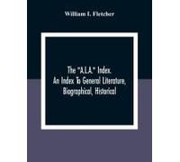 The "A.L.A." Index. An Index To General Literature, Biographical, Historical, And Literary Essays And Sketches, Reports And Publications Of Boards And Societies Dealing With Education, Health, Labor, 