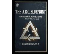 The A.R.C. Blueprint: How to Design the Inevitable Future (When Ai Writes the Rules)