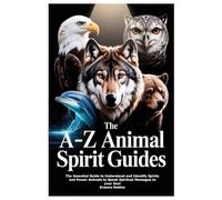 The A-Z Animal Spirit Guides: The Essential Guide to Understand and Identify Spirits and Power Animals to Speak Spiritual Messages to your Soul
