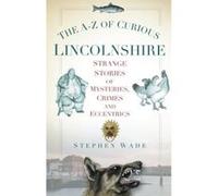 The A-Z of Curious Lincolnshire: Strange Stories Of Mysteries, Crimes And Eccentrics Wade, Stephen (Auteur)