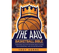 The AAU Basketball Bible: Everything You'd Better Know About Playing Youth Basketball And College Recruiting