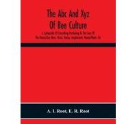 The Abc And Xyz Of Bee Culture; A Cyclopedia Of Everything Pertaining To The Care Of The Honey-Bee; Bees, Hives, Honey, Implements, Honey-Plants, Etc. Facts Gleaned From The Experience Of Thousands Of