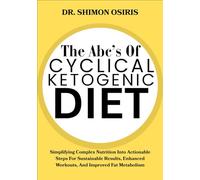 THE ABC’s OF CYCLICAL KETOGENIC DIET: Simplifying Complex Nutrition Into Actionable Steps For Sustainable Results, Enhanced Workouts, And Improved Fat Metabolism