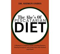 THE ABC’S OF PESCATARIAN DIET: A Beginner’s Complete Guide to Eating Smarter, Staying Energized, and Living Fully with Seafood and Plants