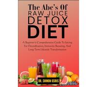 THE ABC’s OF RAW JUICE DETOX DIET: A Beginner’s Comprehensive Guide To Juicing For Detoxification, Immunity Boosting, And Long-Term Lifestyle Transformation