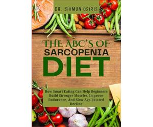 THE ABC’s OF SARCOPENIA DIET: How Smart Eating Can Help Beginners Build Stronger Muscles, Improve Endurance, And Slow Age-Related Decline