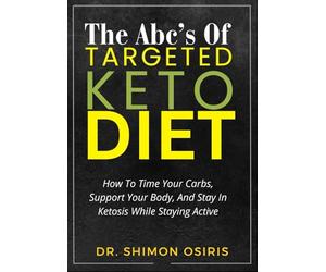 THE ABC’S OF TARGETED KETO DIET: How To Time Your Carbs, Support Your Body, And Stay In Ketosis While Staying Active