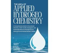 THE ABCs OF APPLIED HYDROGEOCHEMISTRY: A Comprehensive Guide to Groundwater Chemistry, Water Quality Assessment, and Sustainable Resource Management for Improved Environmental Decision-Making