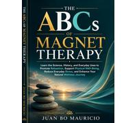 THE ABCs OF MAGNET THERAPY: Learn the Science, History, and Everyday Uses to Promote Relaxation, Support Physical Well-Being, Reduce Everyday Stress, and Enhance Your Natural Wellness Journey