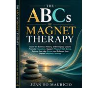 THE ABCs OF MAGNET THERAPY: Learn the Science, History, and Everyday Uses to Promote Relaxation, Support Physical Well-Being, Reduce Everyday Stress, and Enhance Your Natural Wellness Journey