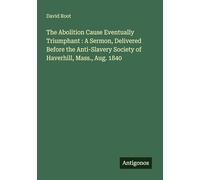 The Abolition Cause Eventually Triumphant : A Sermon, Delivered Before the Anti-Slavery Society of Haverhill, Mass., Aug. 1840