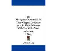 The Aborigines of Australia, in Their Original Condition and in Their Relations with the White Men: A Lecture (1865) Lang, Gideon S. (Auteur)