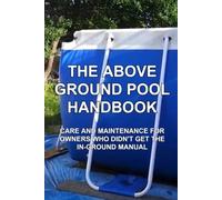The Above Ground Pool Handbook: Care and Maintenance for Owners Who Didn't Get the In-Ground Manual