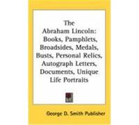 The Abraham Lincoln: Books, Pamphlets, Broadsides, Medals, Busts, Personal Relics, Autograph Letters, Documents, Unique Life Portraits George D. Smith Publisher, D. Smith Publ (Auteur)