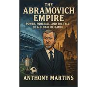THE ABRAHMOVICH EMPIRE: Power, Football, and The fall Of a Global Oligarch