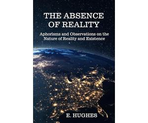The Absence of Reality: Aphorisms and Observations on the Nature of Reality and Existence