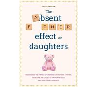 The Absent Father Effect on Daughters Understand the Impact of Growing up Without a Father, Overcome the Legacy of Father Neglect, and Heal Father Wounds