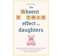 The Absent Father Effect On Daughters Understand The Impact Of Growing Up Without A Father, Overcome The Legacy Of Father Neglect, And Heal Father Wounds