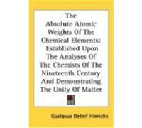The Absolute Atomic Weights of the Chemical Elements: Established Upon the Analyses of the Chemists of the Nineteenth Century and Demonstrating the Un Hinrichs, Gustavus Detlef (Auteur)