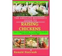 THE ABSOLUTE BEGINNER’S GUIDE TO RAISING CHICKENS: Your Complete Guide To Caring For Chickens And Enjoying Fresh Eggs