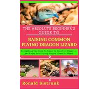 THE ABSOLUTE BEGINNER’S GUIDE TO RAISING COMMON FLYING DRAGON LIZARD: Everything You Need To Know To Care For, Observe, And Enjoy Your Flying Dragon Lizard At Home