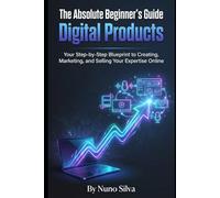 The Absolute Beginner's Guide to Digital Products: Your Step-by-Step Blueprint to Creating, Marketing, and Selling Your Expertise Online
