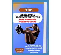 THE ABSOLUTELY BEGINNER’S CORE STRENGTH WORKOUT GUIDE: The Ultimate Starter Manual For Conditioning The Body’s Power Center With Easy, Doable Movements