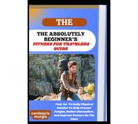 THE ABSOLUTELY BEGINNER’S FITNESS FOR TRAVELERS GUIDE: Your Go-To Daily Physical Routine To Help Prevent Fatigue, Reduce Discomfort, And Improve Posture On The Move