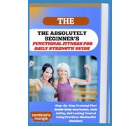 THE ABSOLUTELY BEGINNER’S FUNCTIONAL FITNESS FOR DAILY STRENGTH GUIDE: Step-By-Step Training That Builds Body Awareness, Joint Safety, And Lasting Control Using Practical, Minimalist Routines