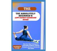 THE ABSOLUTELY BEGINNER’S LOW IMPACT EXERCISE GUIDE: Step-By-Step Training For Total Body Wellness Without Pressure, Strain, Or Stress On The Joints