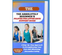 THE ABSOLUTELY BEGINNER’S PILATES FOR LOWER BACK SUPPORT GUIDE: A Step-By-Step Approach To Strengthening Your Core And Alleviating Discomfort Safely