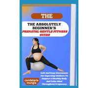 THE ABSOLUTELY BEGINNER’S PRENATAL GENTLE FITNESS GUIDE: Safe And Easy Movements For Expecting Mothers To Support A Healthy Body And Calm Mind Throughout Pregnancy