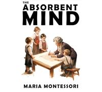 The Absorbent Mind: A Classic in Education and Child Development for Educators and Parents