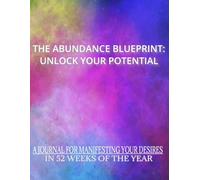 THE ABUNDANCE BLUEPRINT UNLOCK YOUR POTENTIAL: JOURNAL FOR MANIFESTING YOUR DESIRES IN 52 WEEKS OF THE YEAR.