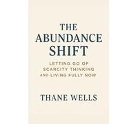 The Abundance Shift: Letting Go of Scarcity Thinking and Living Fully Now