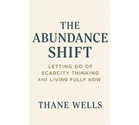 The Abundance Shift: Letting Go of Scarcity Thinking and Living Fully Now