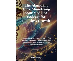 The Abundant Aura: Monetizing Your Med Spa Podcast for Limitless Growth: Beyond Bookings: Uncover the Hidden Revenue Streams & Cultivate a Devoted Community That Drives Exponential Med Spa Success.