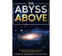 The Abyss Above: Mind-Blowing Facts About Astronomy, The Cosmos, And Outer Space (The Infinite Abyss Series: Astounding Facts And In-Depth Exploration ... Body, The Oceans, Outer Space And The Cosmos)