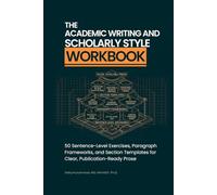 The Academic Writing and Scholarly Style Workbook: 50 Sentence-Level Exercises, Paragraph Frameworks, and Section Templates for Clear, Publication-Ready Prose